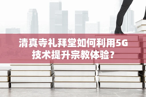 清真寺礼拜堂如何利用5G技术提升宗教体验？