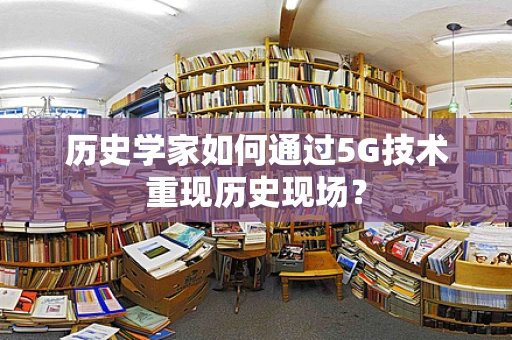 历史学家如何通过5G技术重现历史现场？