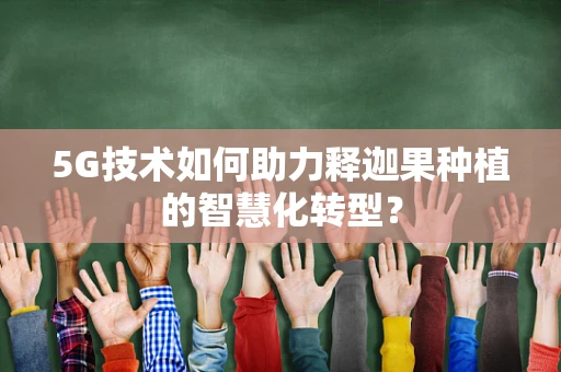 5G技术如何助力释迦果种植的智慧化转型？