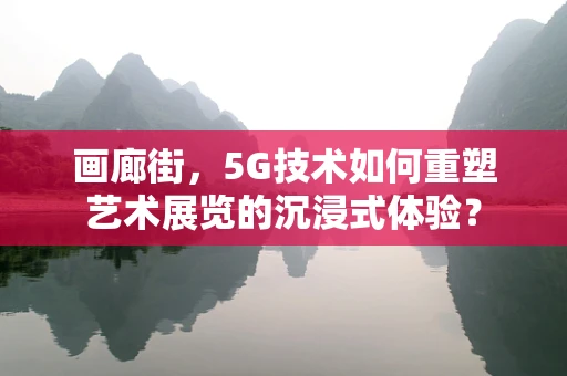 画廊街，5G技术如何重塑艺术展览的沉浸式体验？
