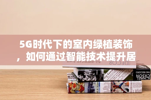 5G时代下的室内绿植装饰，如何通过智能技术提升居住体验？