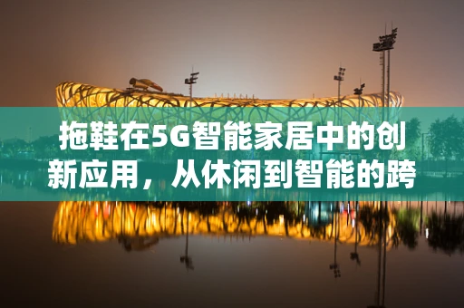 拖鞋在5G智能家居中的创新应用，从休闲到智能的跨越？