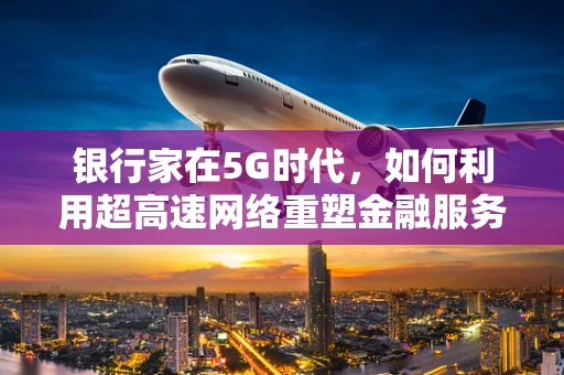 银行家在5G时代，如何利用超高速网络重塑金融服务？