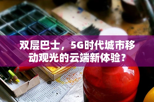 双层巴士，5G时代城市移动观光的云端新体验？