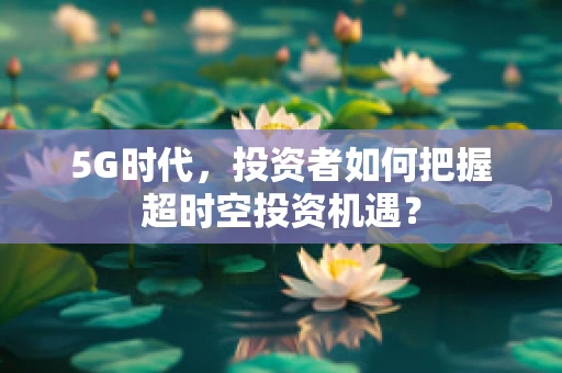 5G时代，投资者如何把握超时空投资机遇？