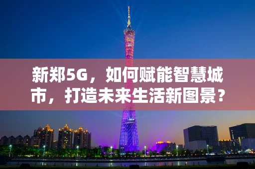 新郑5G，如何赋能智慧城市，打造未来生活新图景？