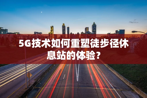 5G技术如何重塑徒步径休息站的体验？