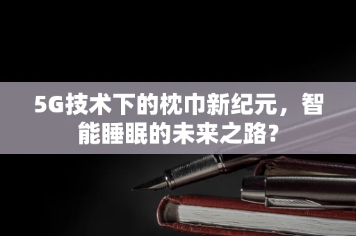 5G技术下的枕巾新纪元，智能睡眠的未来之路？