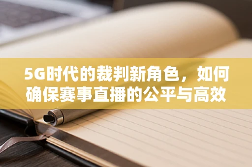 5G时代的裁判新角色，如何确保赛事直播的公平与高效？