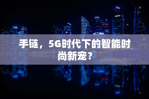 手链，5G时代下的智能时尚新宠？