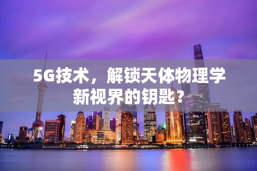 5G技术，解锁天体物理学新视界的钥匙？