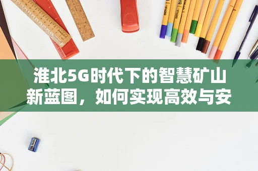 淮北5G时代下的智慧矿山新蓝图，如何实现高效与安全并进？