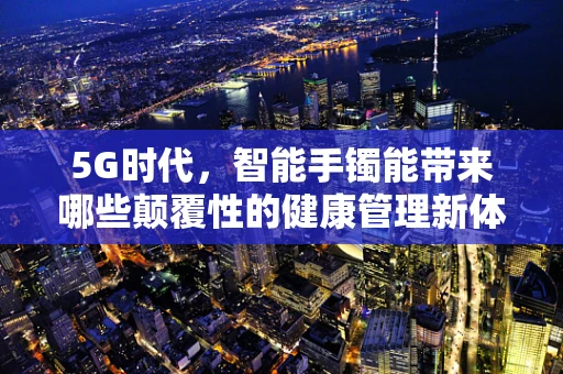 5G时代，智能手镯能带来哪些颠覆性的健康管理新体验？