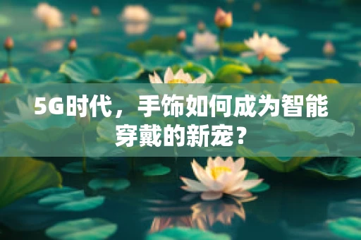 5G时代，手饰如何成为智能穿戴的新宠？