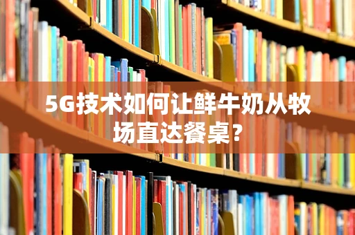 5G技术如何让鲜牛奶从牧场直达餐桌？