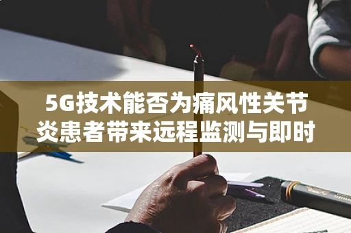 5G技术能否为痛风性关节炎患者带来远程监测与即时干预的新纪元？