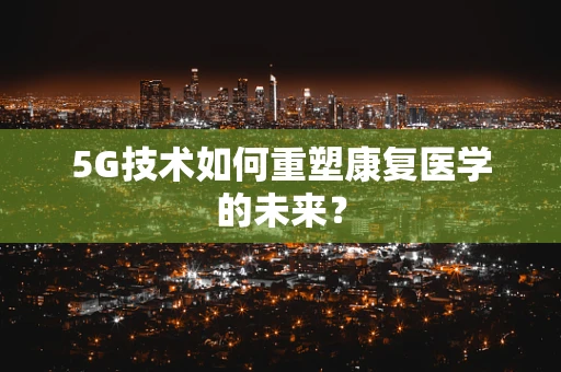 5G技术如何重塑康复医学的未来？