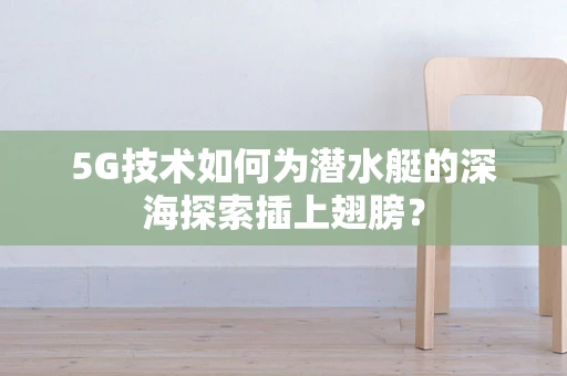 5G技术如何为潜水艇的深海探索插上翅膀？