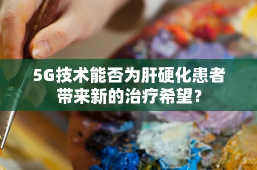 5G技术能否为肝硬化患者带来新的治疗希望？