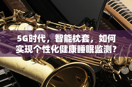 5G时代，智能枕套，如何实现个性化健康睡眠监测？