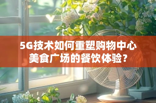 5G技术如何重塑购物中心美食广场的餐饮体验？