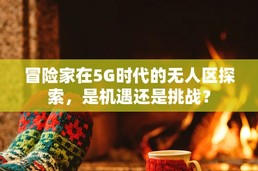 冒险家在5G时代的无人区探索，是机遇还是挑战？
