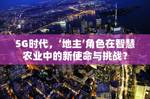 5G时代，‘地主’角色在智慧农业中的新使命与挑战？