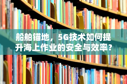 船舶锚地，5G技术如何提升海上作业的安全与效率？