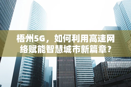 梧州5G，如何利用高速网络赋能智慧城市新篇章？