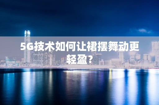 5G技术如何让裙摆舞动更轻盈？