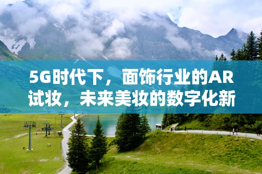 5G时代下，面饰行业的AR试妆，未来美妆的数字化新纪元？