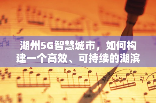 湖州5G智慧城市，如何构建一个高效、可持续的湖滨智能生态？