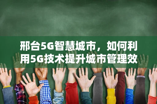 邢台5G智慧城市，如何利用5G技术提升城市管理效率？