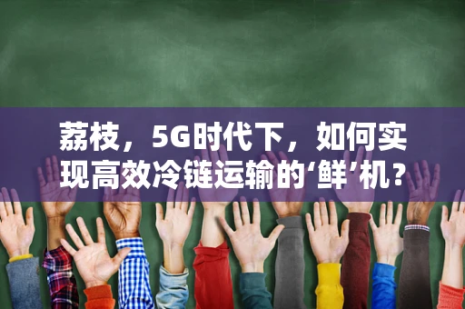 荔枝，5G时代下，如何实现高效冷链运输的‘鲜’机？