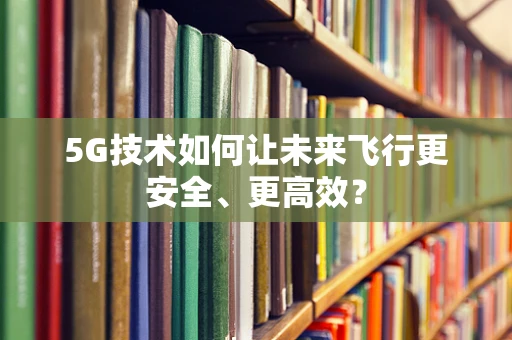 5G技术如何让未来飞行更安全、更高效？