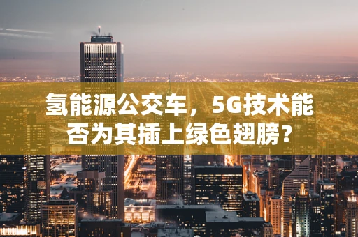 氢能源公交车，5G技术能否为其插上绿色翅膀？