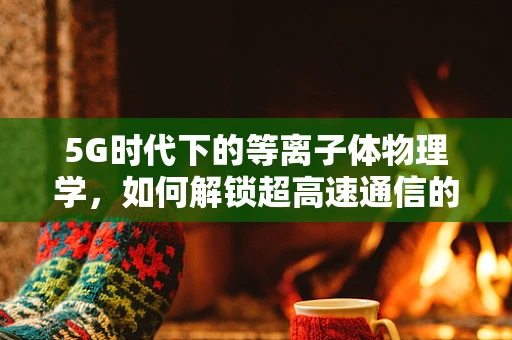 5G时代下的等离子体物理学，如何解锁超高速通信的隐形之门？