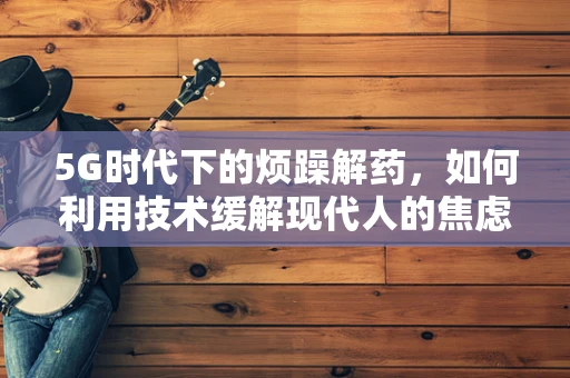 5G时代下的烦躁解药，如何利用技术缓解现代人的焦虑？