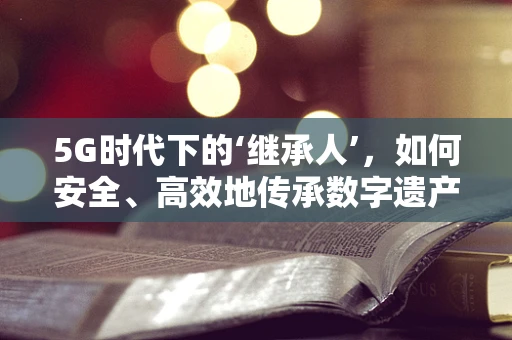 5G时代下的‘继承人’，如何安全、高效地传承数字遗产？