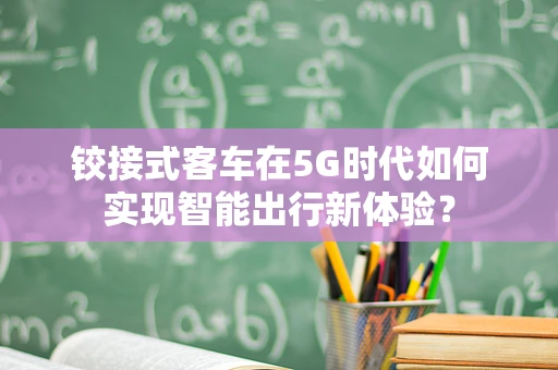 铰接式客车在5G时代如何实现智能出行新体验？
