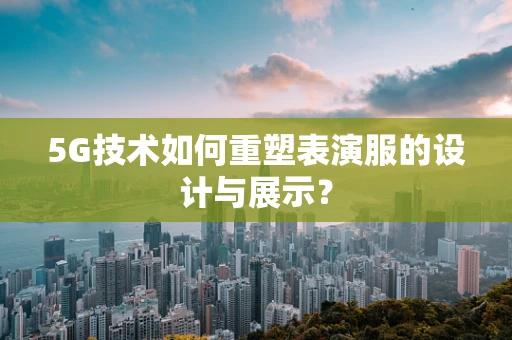 5G技术如何重塑表演服的设计与展示？