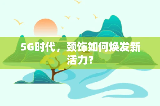5G时代，颈饰如何焕发新活力？