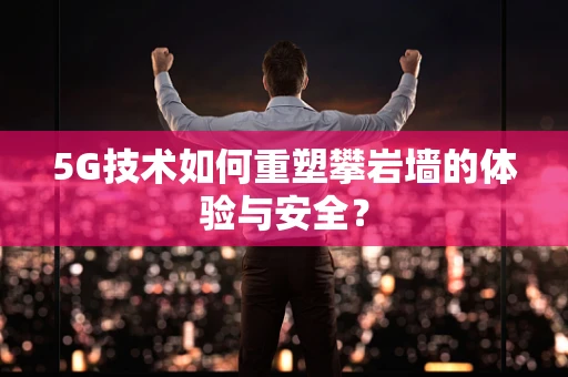 5G技术如何重塑攀岩墙的体验与安全？