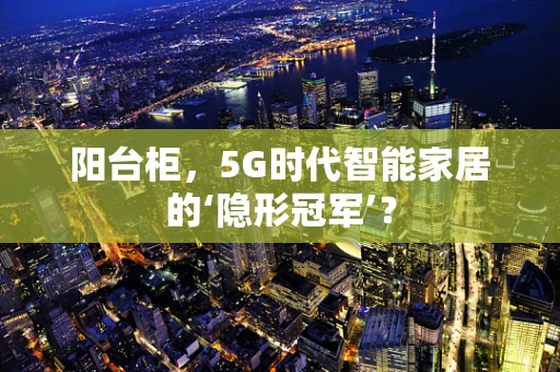 阳台柜，5G时代智能家居的‘隐形冠军’？