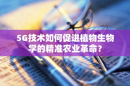 5G技术如何促进植物生物学的精准农业革命？