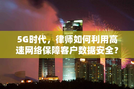 5G时代，律师如何利用高速网络保障客户数据安全？