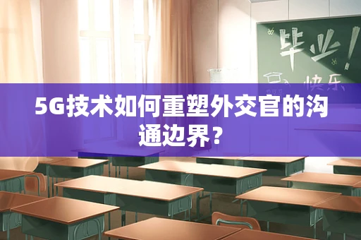 5G技术如何重塑外交官的沟通边界？