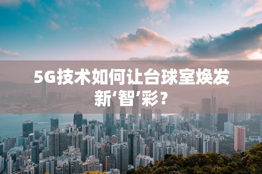 5G技术如何让台球室焕发新‘智’彩？