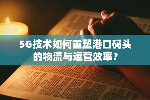 5G技术如何重塑港口码头的物流与运营效率？