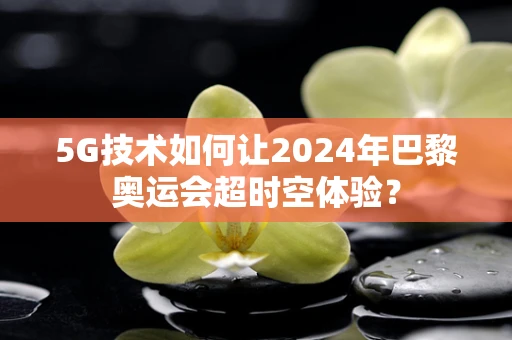 5G技术如何让2024年巴黎奥运会超时空体验？